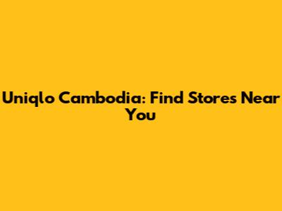 Uniqlo Cambodia: Find Stores Near You