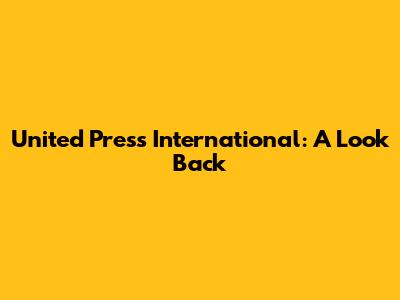 United Press International: A Look Back