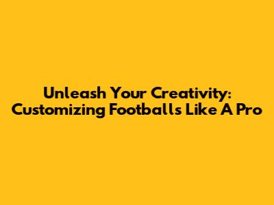 Unleash Your Creativity: Customizing Footballs Like A Pro