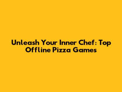 Unleash Your Inner Chef: Top Offline Pizza Games