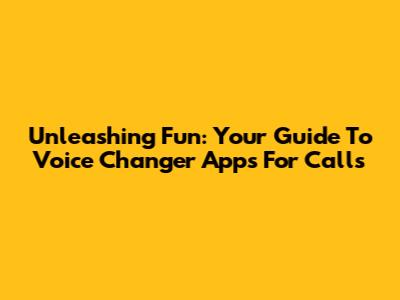 Unleashing Fun: Your Guide To Voice Changer Apps For Calls