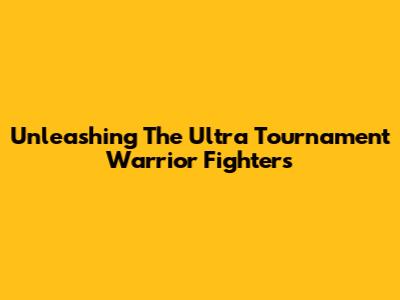 Unleashing The Ultra Tournament Warrior Fighters