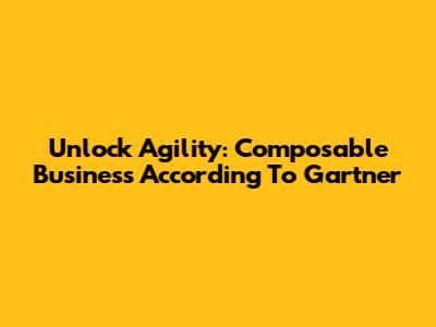 Unlock Agility: Composable Business According To Gartner