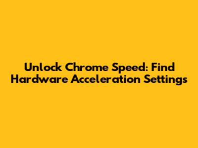 Unlock Chrome Speed: Find Hardware Acceleration Settings
