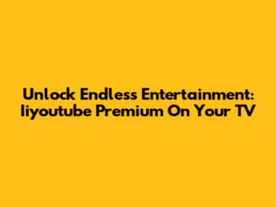 Unlock Endless Entertainment: Iiyoutube Premium On Your TV