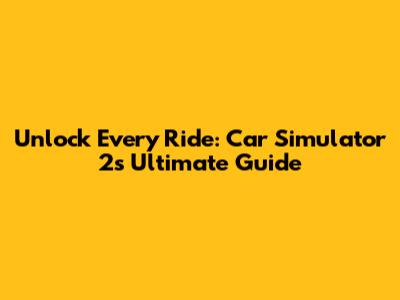 Unlock Every Ride: Car Simulator 2's Ultimate Guide
