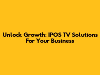 Unlock Growth: IPOS TV Solutions For Your Business
