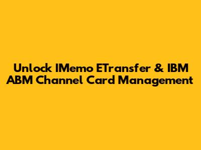 Unlock IMemo ETransfer & IBM ABM Channel Card Management