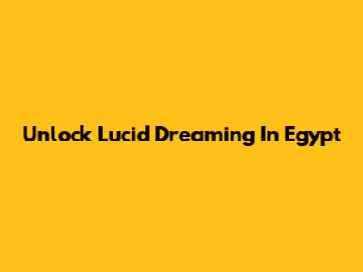 Unlock Lucid Dreaming In Egypt