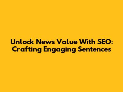 Unlock News Value With SEO: Crafting Engaging Sentences