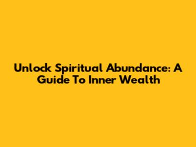Unlock Spiritual Abundance: A Guide To Inner Wealth