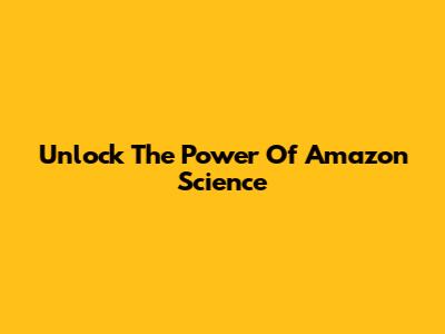 Unlock The Power Of Amazon Science