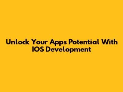 Unlock Your App's Potential With IOS Development