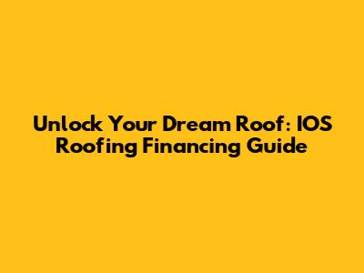 Unlock Your Dream Roof: IOS Roofing Financing Guide