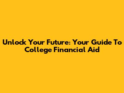 Unlock Your Future: Your Guide To College Financial Aid