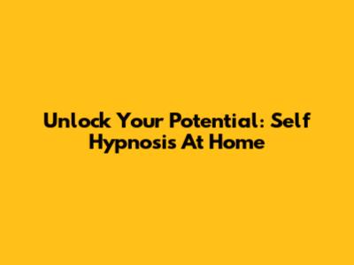 Unlock Your Potential: Self Hypnosis At Home