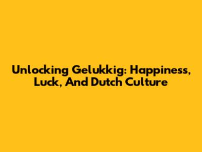 Unlocking 'Gelukkig': Happiness, Luck, And Dutch Culture