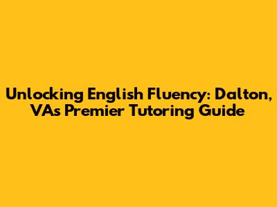 Unlocking English Fluency: Dalton, VA's Premier Tutoring Guide