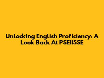 Unlocking English Proficiency: A Look Back At PSEII5SE
