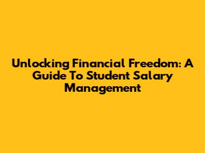 Unlocking Financial Freedom: A Guide To Student Salary Management