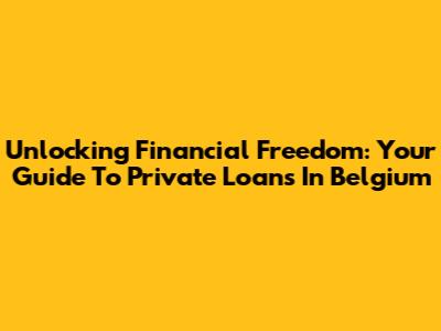 Unlocking Financial Freedom: Your Guide To Private Loans In Belgium
