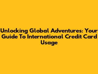 Unlocking Global Adventures: Your Guide To International Credit Card Usage