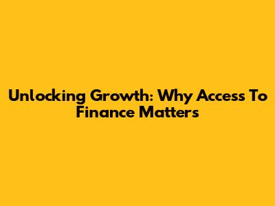 Unlocking Growth: Why Access To Finance Matters