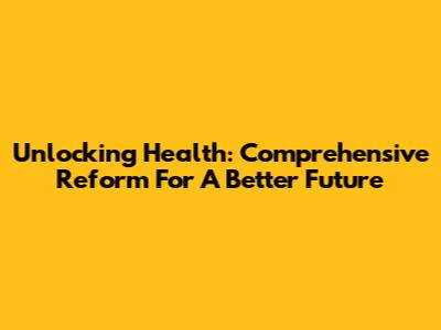 Unlocking Health: Comprehensive Reform For A Better Future