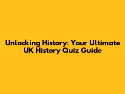 Unlocking History: Your Ultimate UK History Quiz Guide