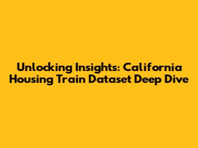 Unlocking Insights: California Housing Train Dataset Deep Dive