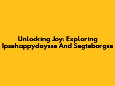 Unlocking Joy: Exploring Ipsehappydaysse And Segteborgse