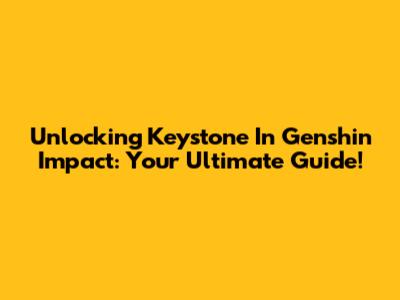 Unlocking Keystone In Genshin Impact: Your Ultimate Guide!