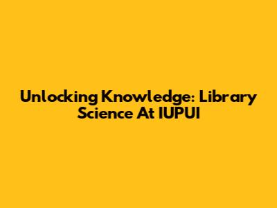 Unlocking Knowledge: Library Science At IUPUI