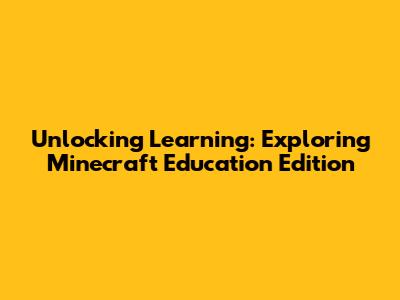Unlocking Learning: Exploring Minecraft Education Edition