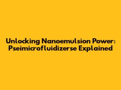 Unlocking Nanoemulsion Power: Pseimicrofluidizerse Explained