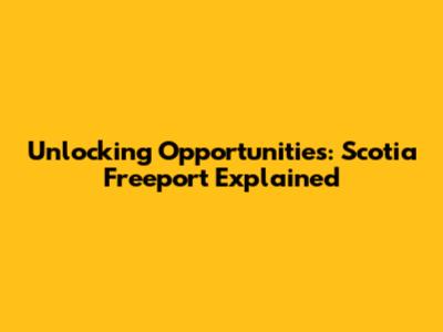 Unlocking Opportunities: Scotia Freeport Explained
