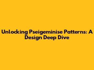 Unlocking Pseigeminise Patterns: A Design Deep Dive