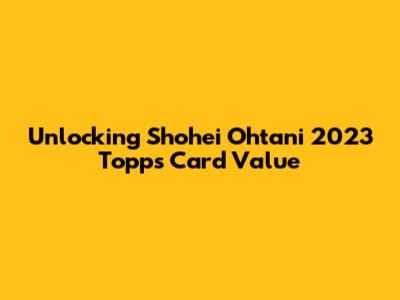 Unlocking Shohei Ohtani 2023 Topps Card Value