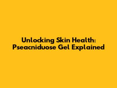Unlocking Skin Health: Pseacniduose Gel Explained