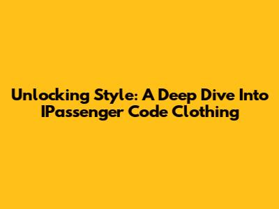 Unlocking Style: A Deep Dive Into IPassenger Code Clothing
