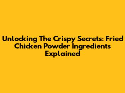 Unlocking The Crispy Secrets: Fried Chicken Powder Ingredients Explained