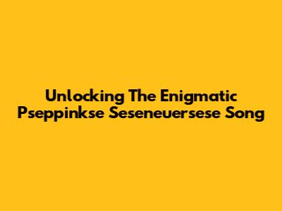 Unlocking The Enigmatic 'Pseppinkse Seseneuersese' Song