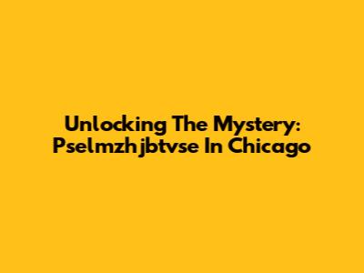 Unlocking The Mystery: Pselmzhjbtvse In Chicago