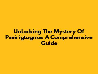 Unlocking The Mystery Of Pseirigtognse: A Comprehensive Guide