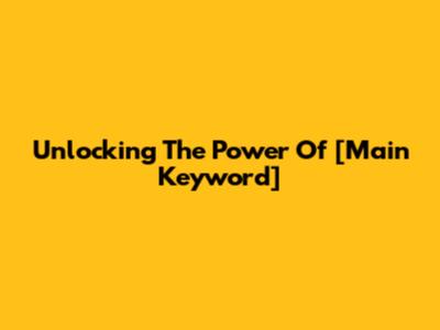 Unlocking The Power Of [Main Keyword]