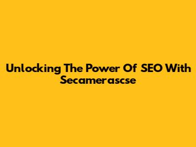 Unlocking The Power Of SEO With Secamerascse