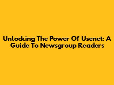 Unlocking The Power Of Usenet: A Guide To Newsgroup Readers