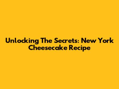 Unlocking The Secrets: New York Cheesecake Recipe