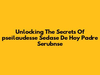 Unlocking The Secrets Of 'pseilaudesse Sedase De Hoy Padre Serubnse'