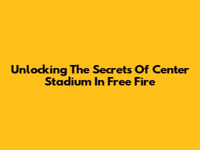Unlocking The Secrets Of Center Stadium In Free Fire